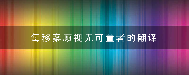 每移案顾视无可置者的翻译 每移案顾视无可置者的意思